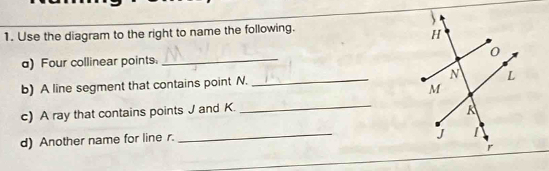 Use the diagram to the right to name the following. 
a) Four collinear points._ 
b) A line segment that contains point N. _ 
c) A ray that contains points J and K._ 
d) Another name for line r. 
_