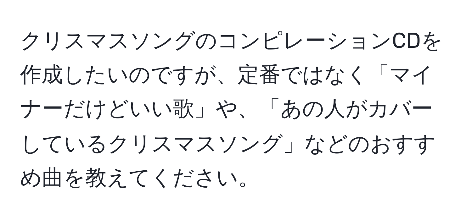 クリスマスソングのコンピレーションCDを作成したいのですが、定番ではなく「マイナーだけどいい歌」や、「あの人がカバーしているクリスマスソング」などのおすすめ曲を教えてください。