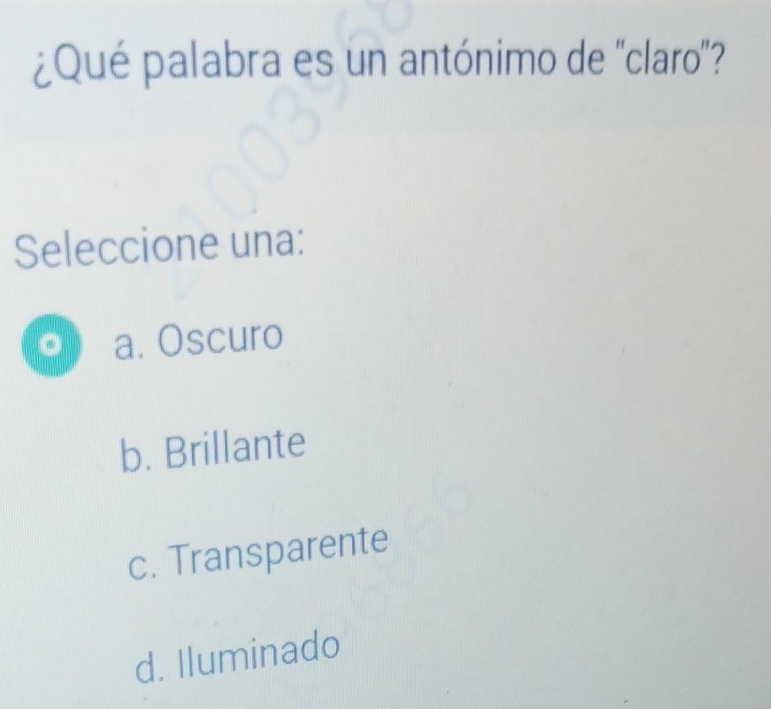 ¿Qué palabra es un antónimo de ''claro''?
Seleccione una:
。 a. Oscuro
b. Brillante
c. Transparente
d. Iluminado