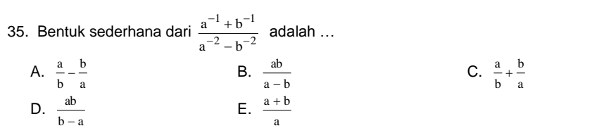 Bentuk sederhana dari  (a^(-1)+b^(-1))/a^(-2)-b^(-2)  adalah ...
A.  a/b - b/a   ab/a-b   a/b + b/a 
B.
C.
D.  ab/b-a   (a+b)/a 
E.