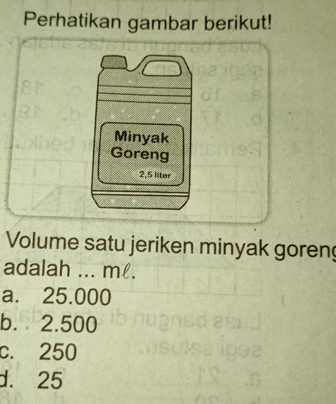 Perhatikan gambar berikut!
Volume satu jeriken minyak goreng
adalah ... m.
a. 25.000
b. 2.500
c. 250
d. 25