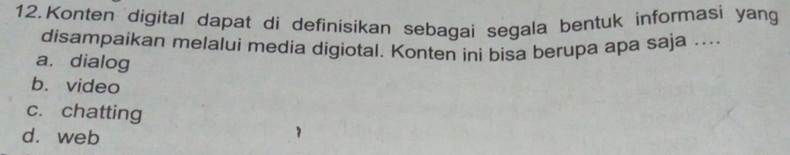 Konten digital dapat di definisikan sebagai segala bentuk informasi yang
disampaikan melalui media digiotal. Konten ini bisa berupa apa saja ....
a. dialog
b. video
c. chatting
d. web