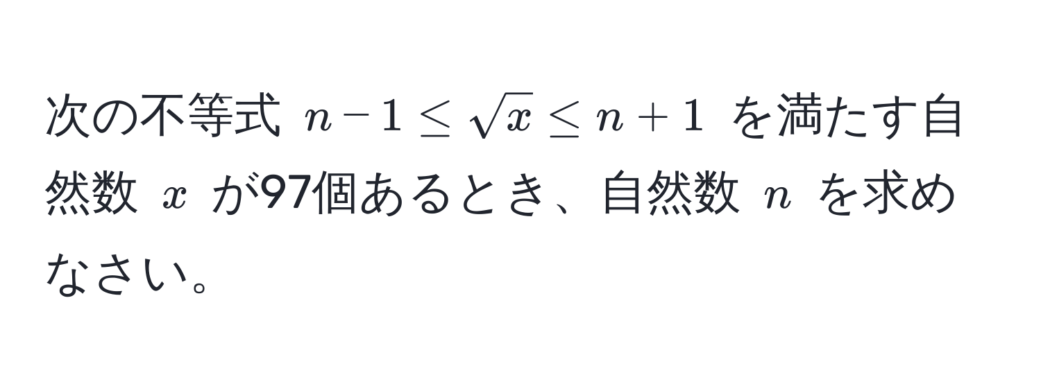 次の不等式 $n - 1 ≤ sqrt(x) ≤ n + 1$ を満たす自然数 $x$ が97個あるとき、自然数 $n$ を求めなさい。