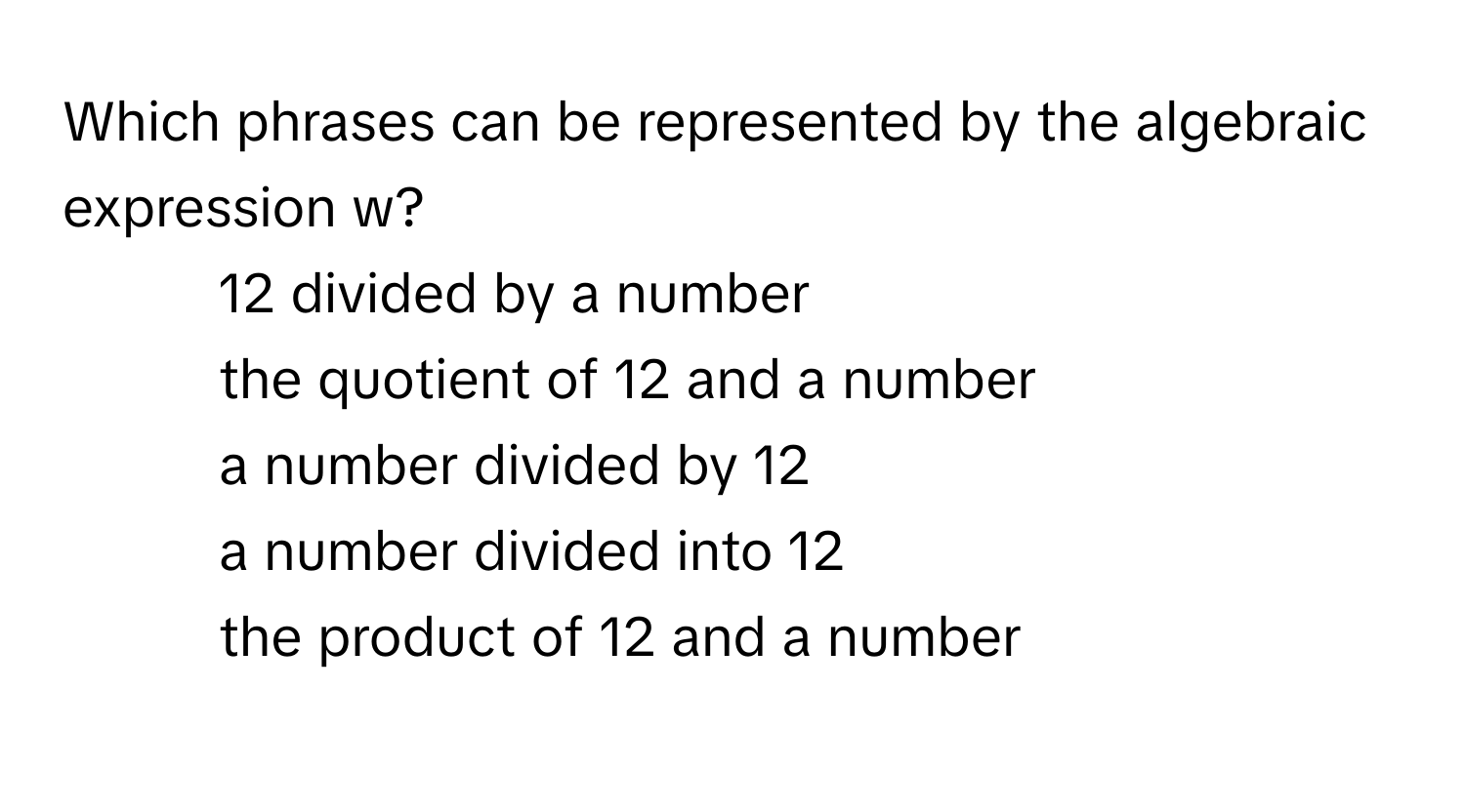 Which phrases can be represented by the algebraic expression w?

1) 12 divided by a number 
2) the quotient of 12 and a number 
3) a number divided by 12 
4) a number divided into 12 
5) the product of 12 and a number