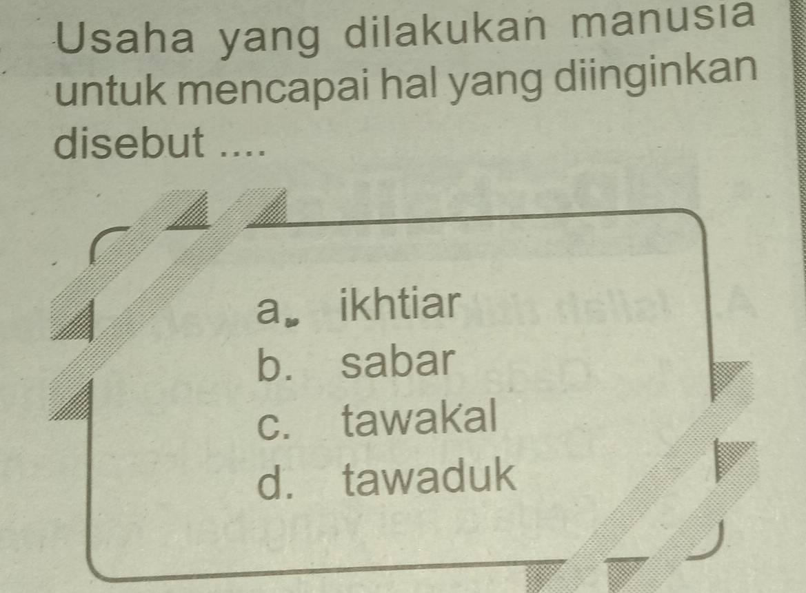 Usaha yang dilakukan manusia
untuk mencapai hal yang diinginkan
disebut ....
a. ikhtiar
b. sabar
c. tawakal
d. tawaduk