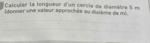 Calculer la longueur d'un cercle de diamètre 5 m
(donner une valeur approchée au dixième de m). 
_ 
_