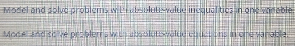 Model and solve problems with absolute-value inequalities in one variable. 
Model and solve problems with absolute-value equations in one variable.