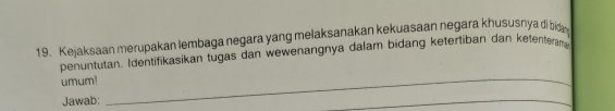 Kejaksaan merupakan lembaga negara yang melaksanakan kekuasaan negara khususnya dibidny 
penuntutan. Identifikasikan tugas dan wewenangnya dalam bidang ketertiban dan ketenteram 
umum!_ 
Jawab: 
_