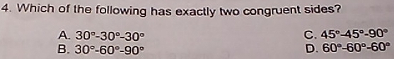 Which of the following has exactly two congruent sides?
A. 30°-30°-30° C. 45°-45°-90°
B. 30°-60°-90° D. 60°-60°-60°