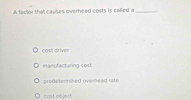 A factor that causes overhead costs is called a _.
cost driver
manufacturing cost
predetermined overhead rate
cost object