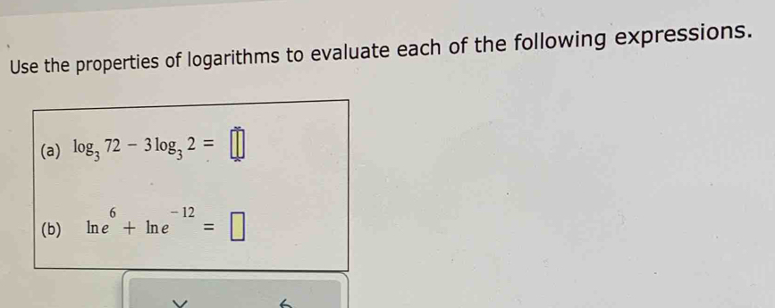 Use the properties of logarithms to evaluate each of the following expressions. 
(a) log _372-3log _32=□
(b) ln e^6+ln e^(-12)=□