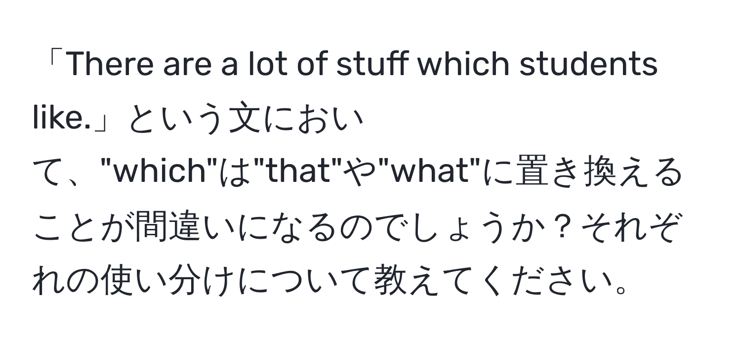 「There are a lot of stuff which students like.」という文において、"which"は"that"や"what"に置き換えることが間違いになるのでしょうか？それぞれの使い分けについて教えてください。