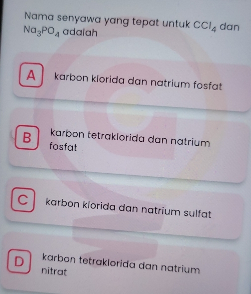 Nama senyawa yang tepat untuk CCl_4 dan
Na_3PO_4 adalah
A karbon klorida dan natrium fosfat
B karbon tetraklorida dan natrium 
fosfat
karbon klorida dan natrium sulfat
D karbon tetraklorida dan natrium 
nitrat