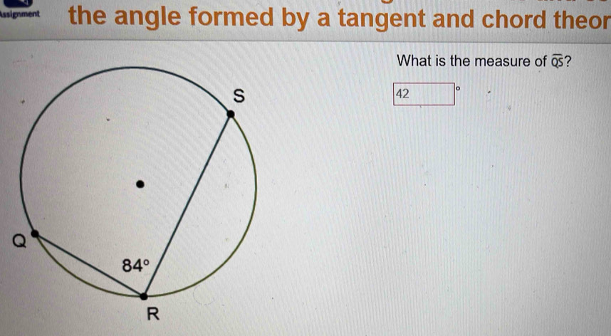 Assignment the angle formed by a tangent and chord theor
What is the measure of overline QS 7
42