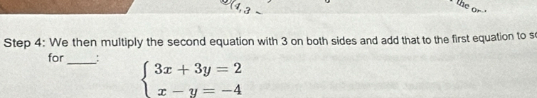 (_  
the 
_ 
Step 4: We then multiply the second equation with 3 on both sides and add that to the first equation to s 
for_ :
beginarrayl 3x+3y=2 x-y=-4endarray.