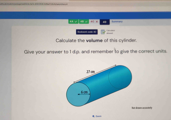 4A 48 4C* 4D Summary 
Bookwork code: 4D allowed Calculator 
Calculate the volume of this cylinder. 
Give your answer to 1 d.p. and remember to give the correct units. 
rawn accurately 
Q Zoom