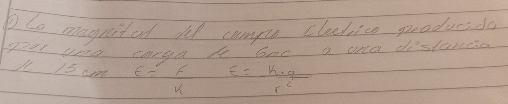 Ca magnitod he campe cleetice producado 
por uno carga be Goc a ona distancio 
u 15 cm E= F/k 
E= k· q/r^2 