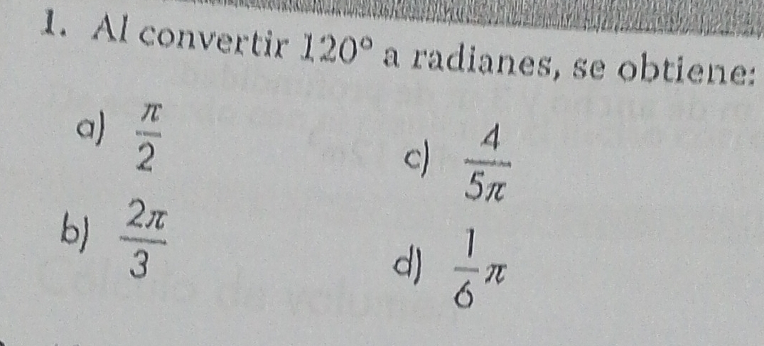 Al convertir 120° a radianes, se obtiene:
a)  π /2 
c)  4/5π  
b)  2π /3 
d)  1/6 π