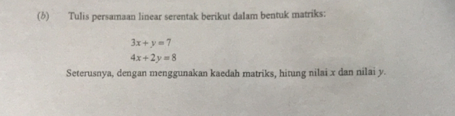 Tulis persamaan linear serentak berikut dalam bentuk matriks:
3x+y=7
4x+2y=8
Seterusnya, dengan menggunakan kaedah matriks, hitung nilai x dan nilai y.