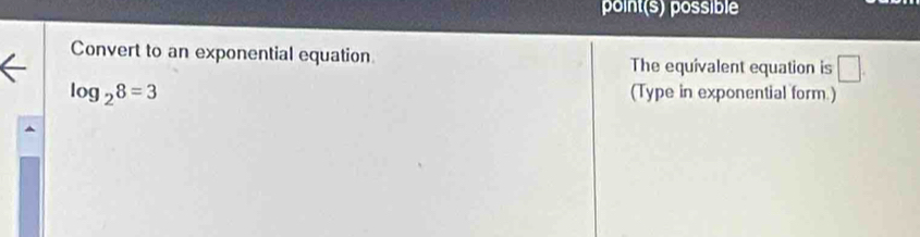 point(s) possible 
Convert to an exponential equation The equivalent equation is □.
log _28=3
(Type in exponential form)