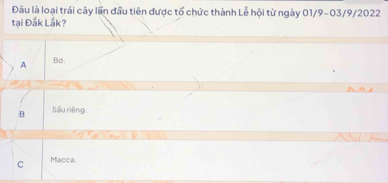 Đâu là loại trái cây lần đầu tiên được tổ chức thành Lễ hội từ ngày 01/9-03/9/2022
tại Đắk Lắk?
A Bd.
B Sấu riêng.
C Macca.