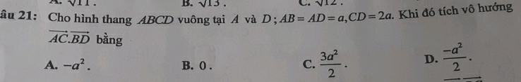 sqrt(11). B. sqrt(13). C. sqrt(12). 
âu 21: Cho hình thang ABCD vuông tại A và D; AB=AD=a, CD=2a. Khi đó tích vô hướng
vector AC.vector BD bàng  (-a^2)/2 .
A. -a^2. B. 0. C.  3a^2/2 . 
D.