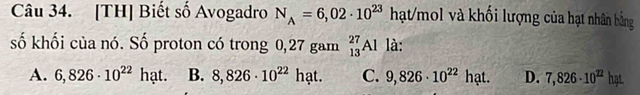 [TH] Biết số Avogadro N_A=6,02· 10^(23) hạt/mol và khối lượng của hạt nhân bằng
số khối của nó. Số proton có trong 0,27 gam _(13)^(27)Al là:
A. 6,826· 10^(22) hạt. B. 8,826· 10^(22) hạt. C. 9,826· 10^(22)hat D. 7,826· 10^(22) hạt.