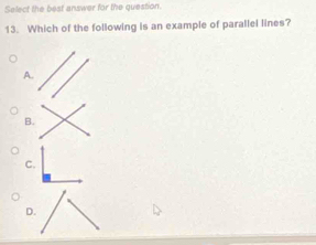 Select the best answer for the question. 
13. Which of the following is an example of parallel lines? 
A 
B. 
C. 
D.