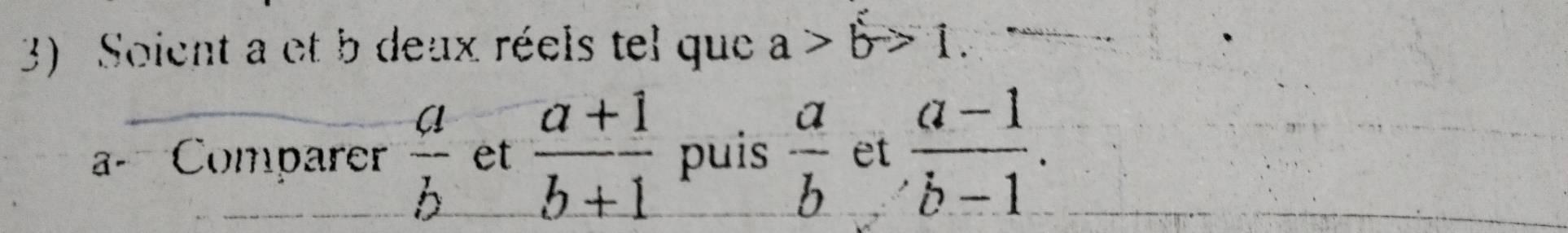 Soient a et b deux réels tel que a>b>1. 
a- Comparer  a/b  et  (a+1)/b+1  puis  a/b  et  (a-1)/b-1 .