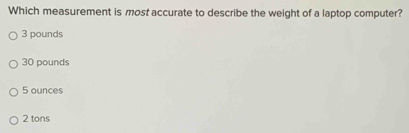 Which measurement is most accurate to describe the weight of a laptop computer?
3 pounds
30 pounds
5 ounces
2 tons