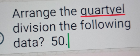 Arrange the quartyel 
division the following 
data? 50.