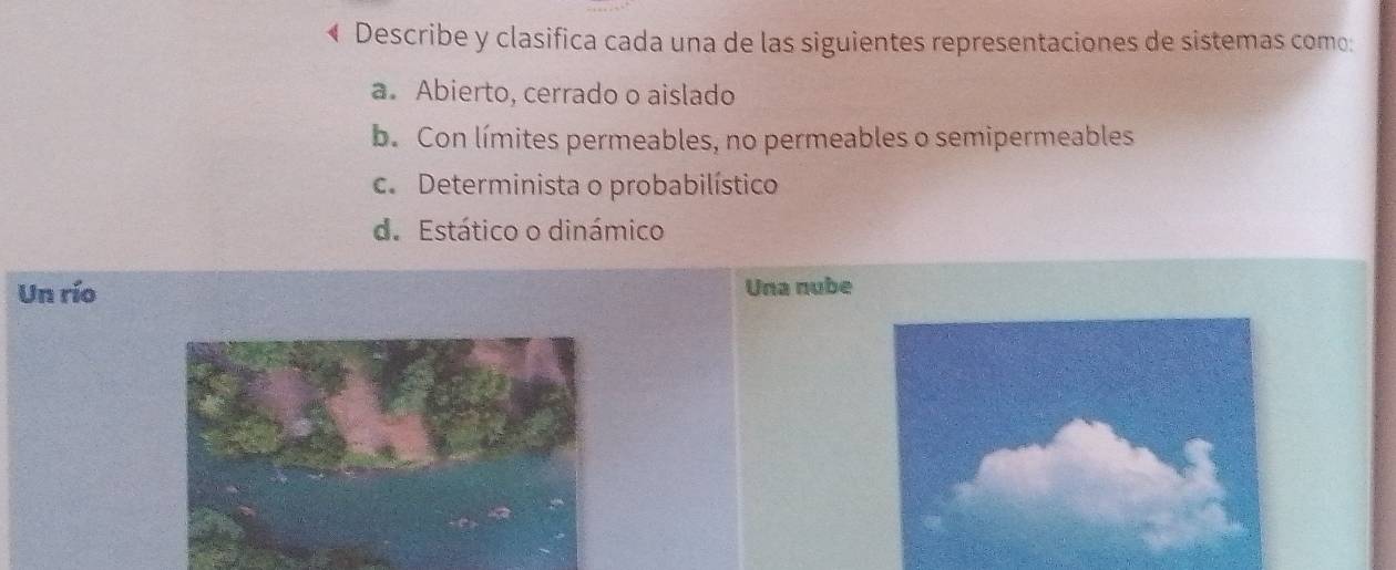 ← Describe y clasifica cada una de las siguientes representaciones de sistemas como:
a. Abierto, cerrado o aislado
b. Con límites permeables, no permeables o semipermeables
c. Determinista o probabilístico
d. Estático o dinámico
Un río Una nube