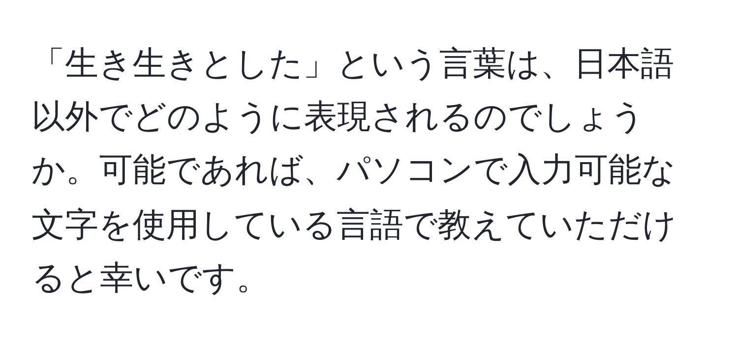 「生き生きとした」という言葉は、日本語以外でどのように表現されるのでしょうか。可能であれば、パソコンで入力可能な文字を使用している言語で教えていただけると幸いです。