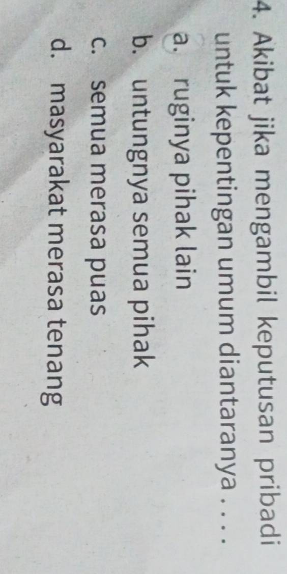 Akibat jika mengambil keputusan pribadi
untuk kepentingan umum diantaranya . . . .
a. ruginya pihak lain
b. untungnya semua pihak
c. semua merasa puas
d. masyarakat merasa tenang