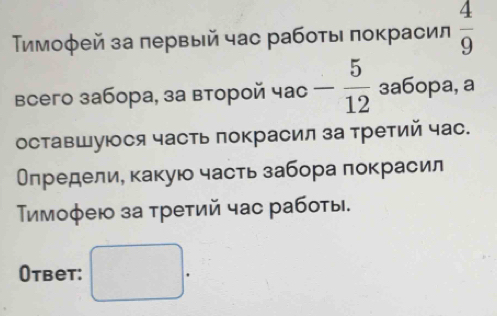 Τимоφей за πервый час работы πокрасил  4/9 
Bсего забора, за второй час - 5/12  3a60pa, a 
оставшуюся часть покрасил за третий час. 
Олредели, какую часть забора покрасил 
Τιмофею за τретий час работы. 
Otbet: □ .