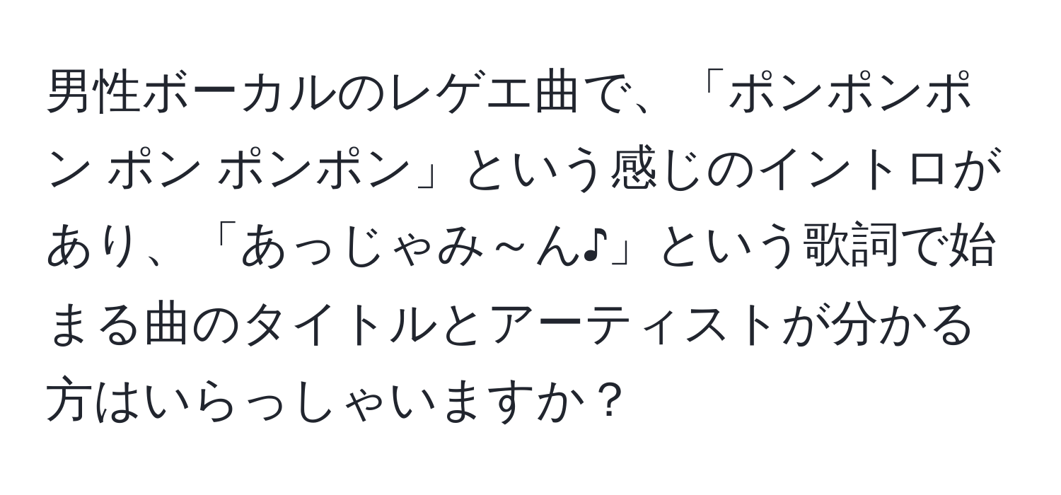 男性ボーカルのレゲエ曲で、「ポンポンポン ポン ポンポン」という感じのイントロがあり、「あっじゃみ～ん♪」という歌詞で始まる曲のタイトルとアーティストが分かる方はいらっしゃいますか？