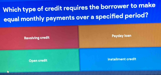 Which type of credit requires the borrower to make
equal monthly payments over a specified period?
Revolving credit Payday Ioan
Open credit installment credit