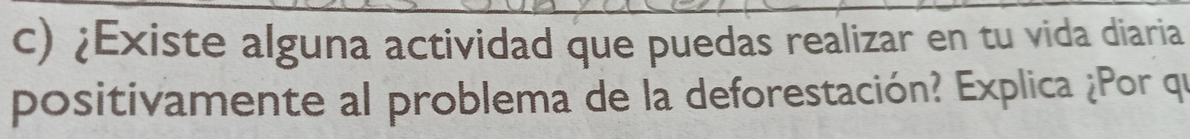 ¿Existe alguna actividad que puedas realizar en tu vida diaria 
positivamente al problema de la deforestación? Explica ¿Por qe