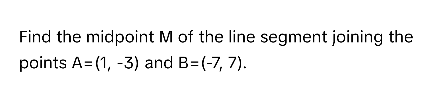 Find the midpoint M of the line segment joining the points A=(1, -3) and B=(-7, 7).