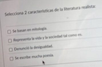 Selecciona 2 características de la literatura reallista:
Se basan en mitología.
Representa la vida y la sociedad tal como es.
Denunció la desiguaidad.
Se escribe mucha poesia.