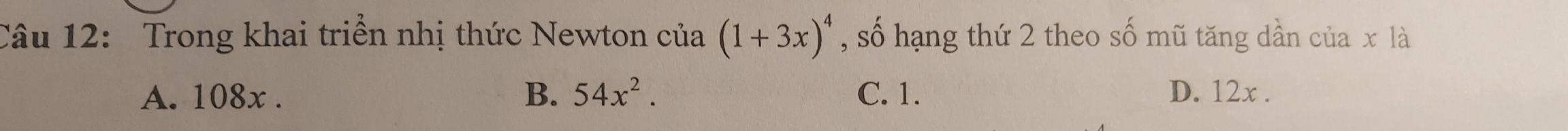 Trong khai triền nhị thức Newton của (1+3x)^4 , số hạng thứ 2 theo số mũ tăng dần của x là
B. 54x^2.
A. 108x. C. 1. D. 12x.