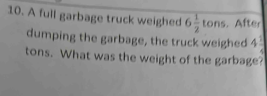 A full garbage truck weighed 6 1/2 tons. After 
dumping the garbage, the truck weighed 43
tons. What was the weight of the garbage?