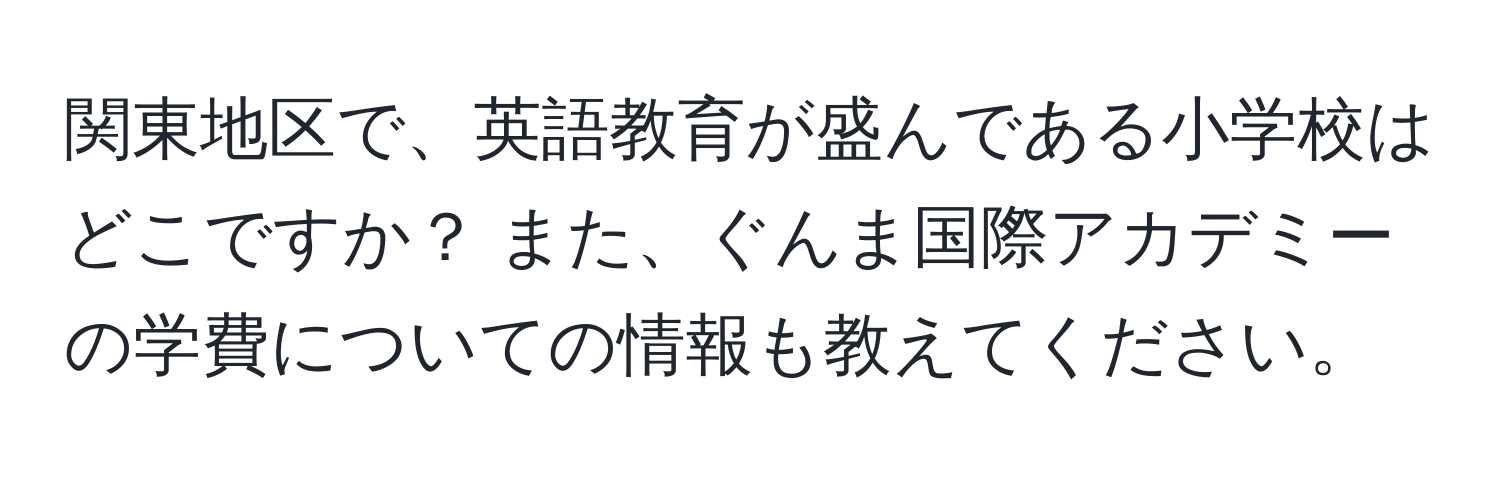 関東地区で、英語教育が盛んである小学校はどこですか？ また、ぐんま国際アカデミーの学費についての情報も教えてください。