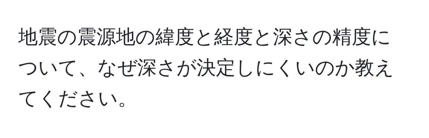 地震の震源地の緯度と経度と深さの精度について、なぜ深さが決定しにくいのか教えてください。