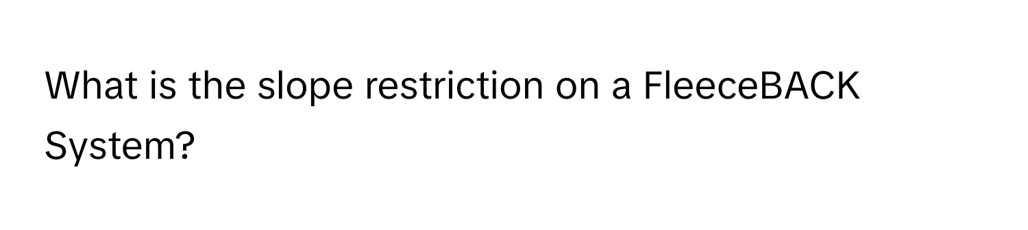 What is the slope restriction on a FleeceBACK System?