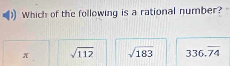 Which of the following is a rational number?
π
sqrt(112)
sqrt(183) 336.overline 74