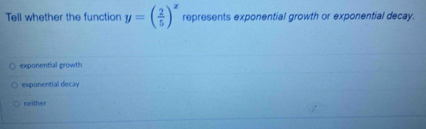 Tell whether the function y=( 2/5 )^x represents exponential growth or exponential decay.
exponential growth
exponential decay
neither