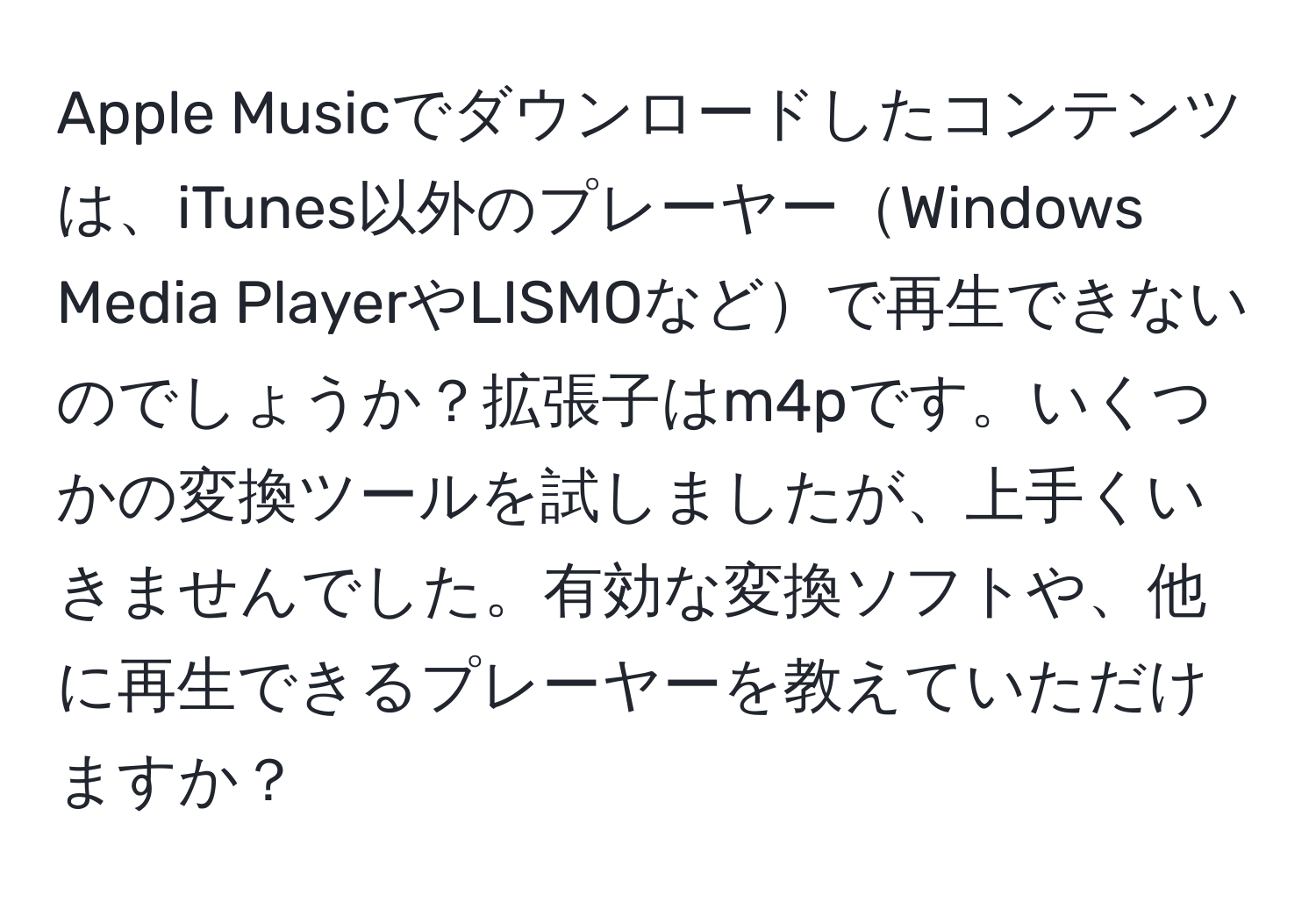 Apple Musicでダウンロードしたコンテンツは、iTunes以外のプレーヤーWindows Media PlayerやLISMOなどで再生できないのでしょうか？拡張子はm4pです。いくつかの変換ツールを試しましたが、上手くいきませんでした。有効な変換ソフトや、他に再生できるプレーヤーを教えていただけますか？