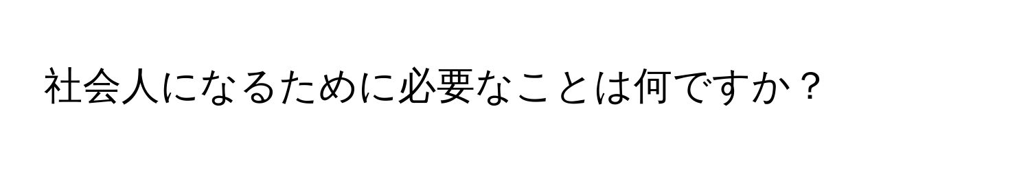 社会人になるために必要なことは何ですか？