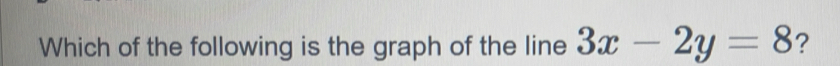 Which of the following is the graph of the line 3x-2y=8 ?